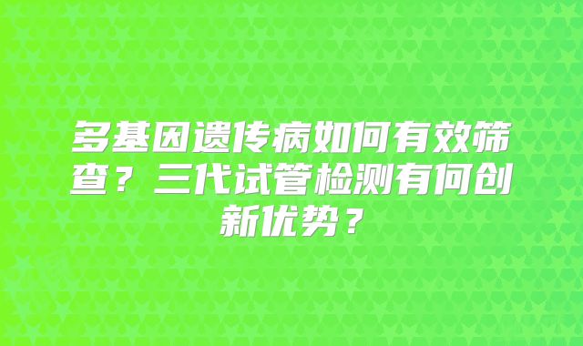 多基因遗传病如何有效筛查？三代试管检测有何创新优势？