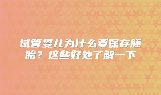 试管婴儿为什么要保存胚胎?这些好处了解一下