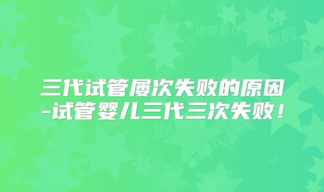 三代试管屡次失败的原因-试管婴儿三代三次失败！
