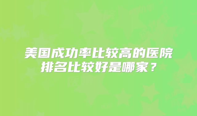 美国成功率比较高的医院排名比较好是哪家?