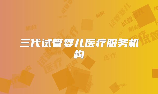 三代试管婴儿医疗服务机构