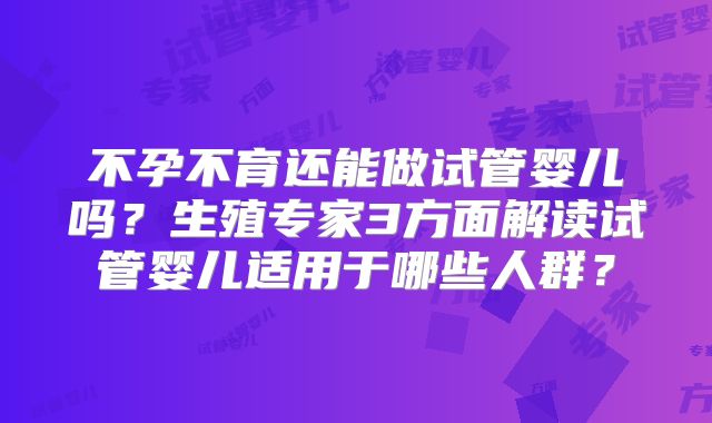 不孕不育还能做试管婴儿吗?生殖专家3方面解读试管婴儿适用于哪些人群?