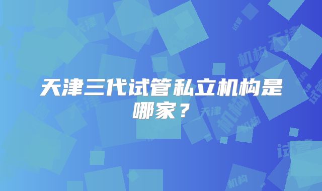 天津三代试管私立机构是哪家？