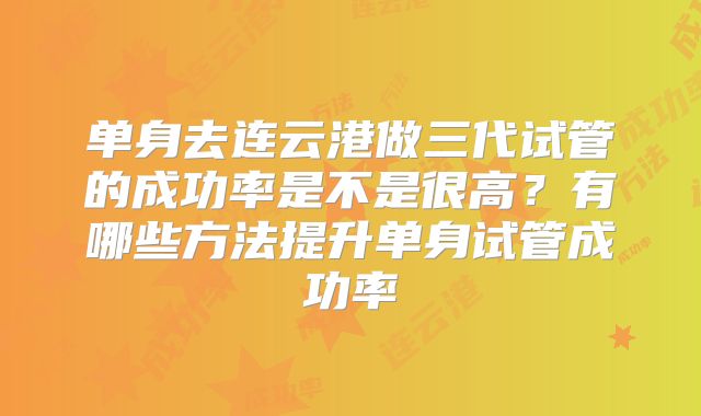 单身去连云港做三代试管的成功率是不是很高？有哪些方法提升单身试管成功率