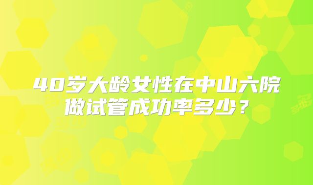 40岁大龄女性在中山六院做试管成功率多少?
