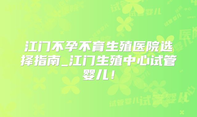 江门不孕不育生殖医院选择指南_江门生殖中心试管婴儿！