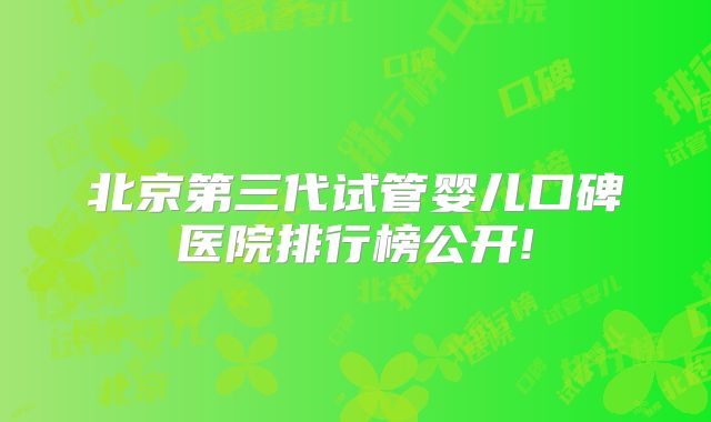北京第三代试管婴儿口碑医院排行榜公开!