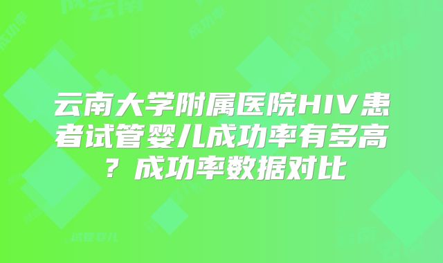 云南大学附属医院HIV患者试管婴儿成功率有多高？成功率数据对比