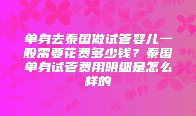 单身去泰国做试管婴儿一般需要花费多少钱?泰国单身试管费用明细是怎么样的