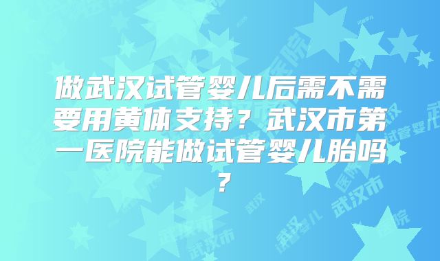 做武汉试管婴儿后需不需要用黄体支持？武汉市第一医院能做试管婴儿胎吗？