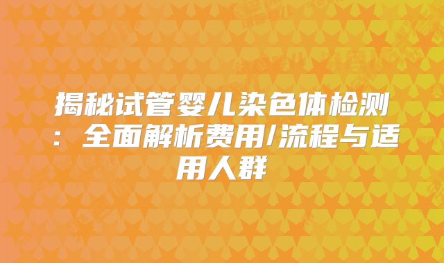揭秘试管婴儿染色体检测：全面解析费用/流程与适用人群