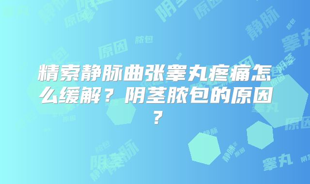 精索静脉曲张睾丸疼痛怎么缓解？阴茎脓包的原因？