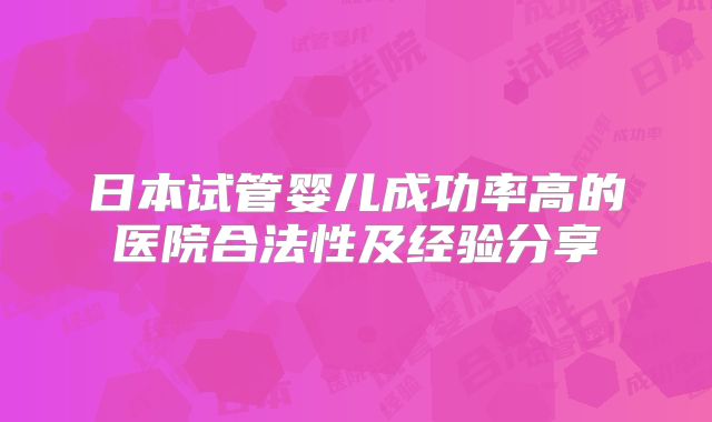 日本试管婴儿成功率高的医院合法性及经验分享