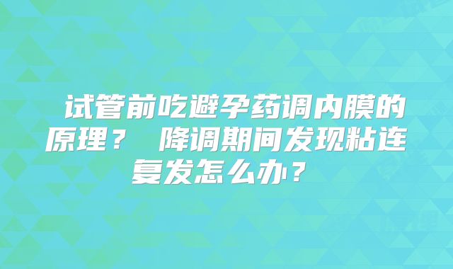 ‌试管前吃避孕药调内膜的原理？‌降调期间发现粘连复发怎么办？‌