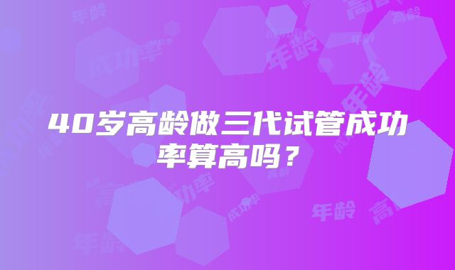 40岁高龄做三代试管成功率算高吗？