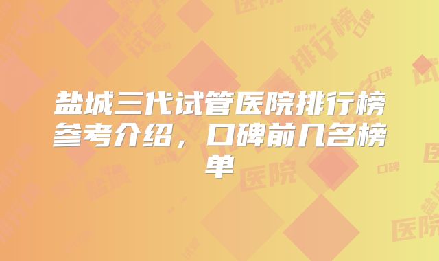 盐城三代试管医院排行榜参考介绍，口碑前几名榜单
