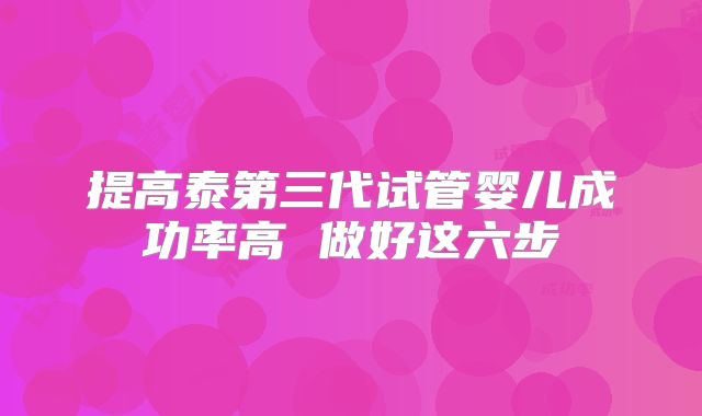 提高泰第三代试管婴儿成功率高 做好这六步