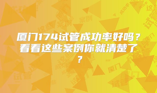 厦门174试管成功率好吗？看看这些案例你就清楚了？