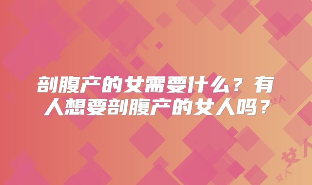 剖腹产的女需要什么?有人想要剖腹产的女人吗?