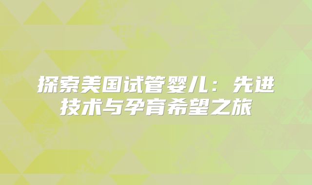 探索美国试管婴儿：先进技术与孕育希望之旅