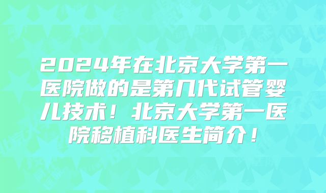 2024年在北京大学第一医院做的是第几代试管婴儿技术!北京大学第一医院移植科医生简介!
