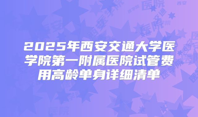2025年西安交通大学医学院第一附属医院试管费用高龄单身详细清单