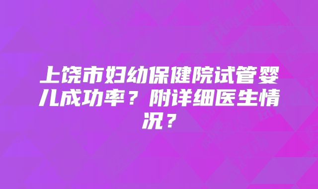 上饶市妇幼保健院试管婴儿成功率？附详细医生情况？