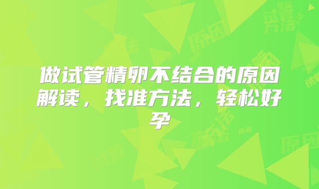 做试管精卵不结合的原因解读，找准方法，轻松好孕