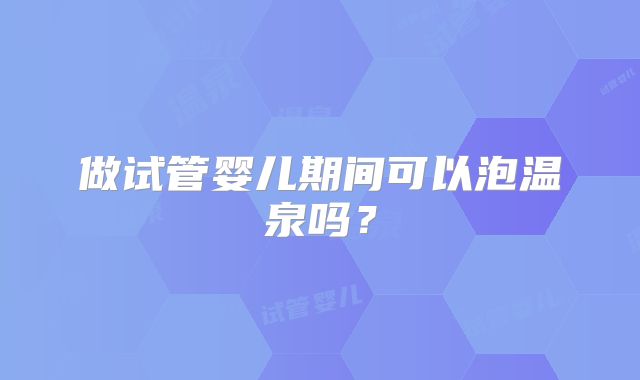 做试管婴儿期间可以泡温泉吗?