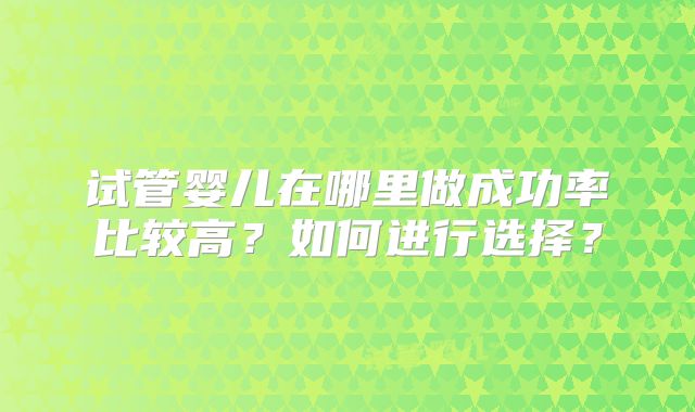 试管婴儿在哪里做成功率比较高?如何进行选择?