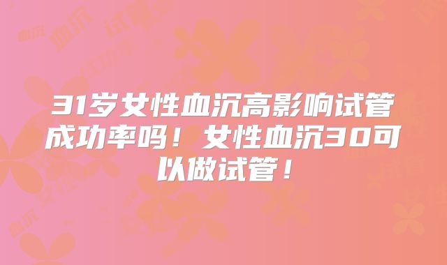 31岁女性血沉高影响试管成功率吗！女性血沉30可以做试管！