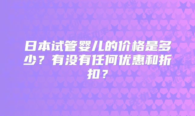 日本试管婴儿的价格是多少?有没有任何优惠和折扣?