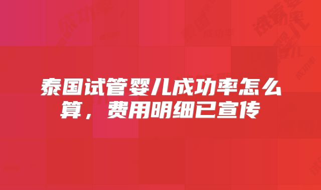 泰国试管婴儿成功率怎么算，费用明细已宣传