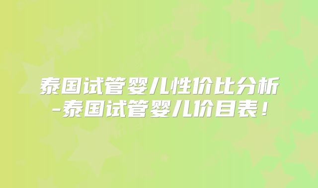 泰国试管婴儿性价比分析-泰国试管婴儿价目表！