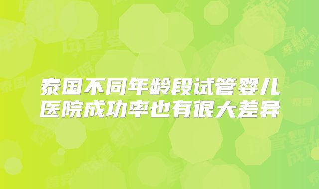 泰国不同年龄段试管婴儿医院成功率也有很大差异