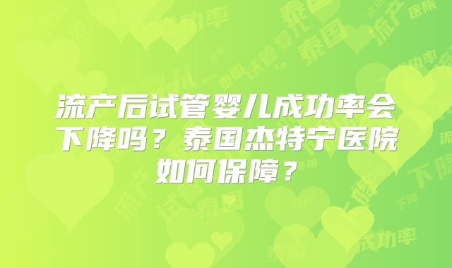 流产后试管婴儿成功率会下降吗？泰国杰特宁医院如何保障？