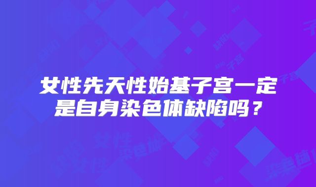 女性先天性始基子宫一定是自身染色体缺陷吗？