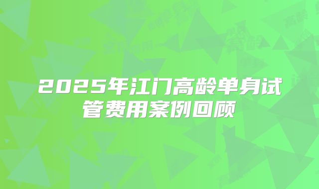 2025年江门高龄单身试管费用案例回顾