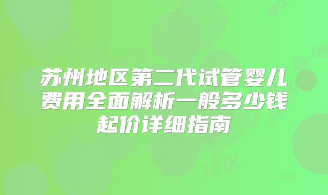 苏州地区第二代试管婴儿费用全面解析一般多少钱起价详细指南