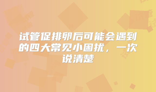 试管促排卵后可能会遇到的四大常见小困扰,一次说清楚