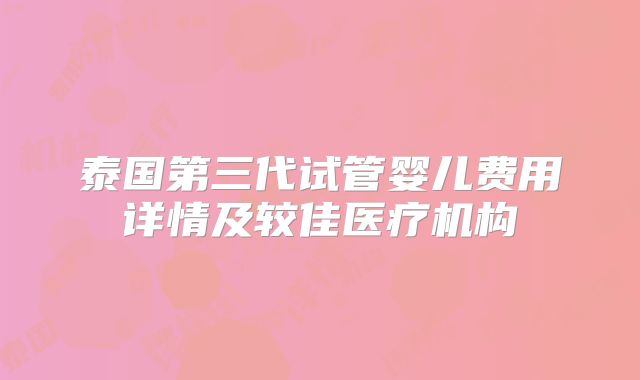 泰国第三代试管婴儿费用详情及较佳医疗机构