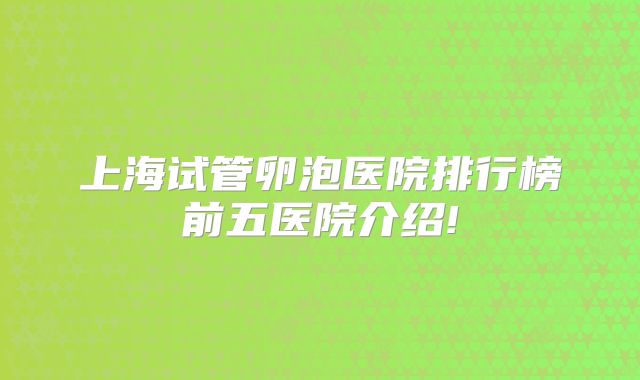上海试管卵泡医院排行榜前五医院介绍!