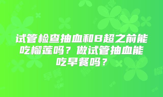 试管检查抽血和B超之前能吃榴莲吗？做试管抽血能吃早餐吗？
