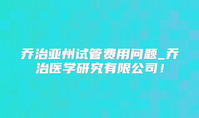 乔治亚州试管费用问题_乔治医学研究有限公司！