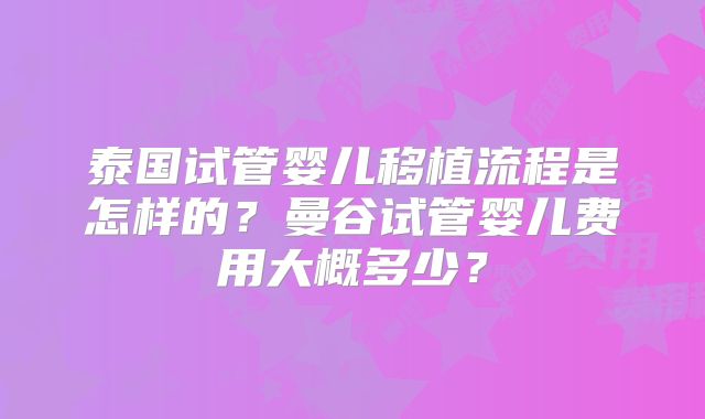 泰国试管婴儿移植流程是怎样的？曼谷试管婴儿费用大概多少？