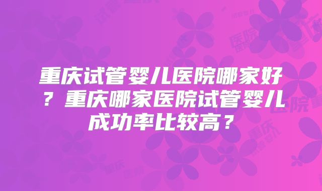 重庆试管婴儿医院哪家好？重庆哪家医院试管婴儿成功率比较高？