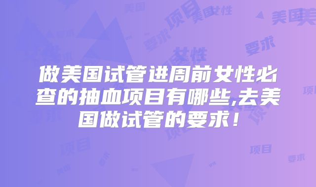 做美国试管进周前女性必查的抽血项目有哪些,去美国做试管的要求！