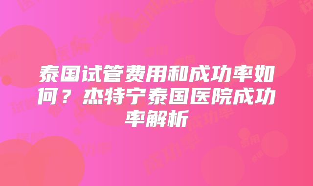泰国试管费用和成功率如何？杰特宁泰国医院成功率解析