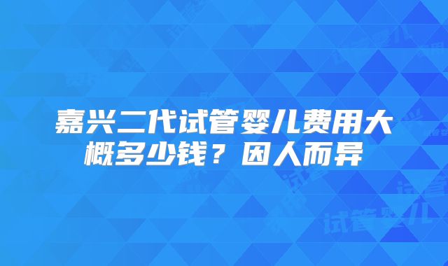 嘉兴二代试管婴儿费用大概多少钱？因人而异