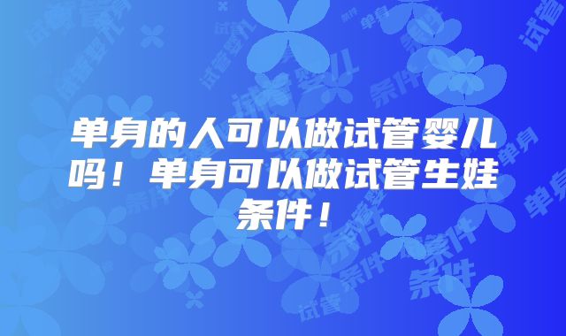 单身的人可以做试管婴儿吗！单身可以做试管生娃条件！
